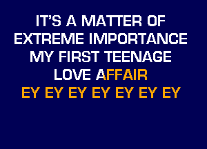 ITS A MATTER OF
EXTREME IMPORTANCE
MY FIRST TEENAGE
LOVE AFFAIR
EY EY EY EY EY EY EY