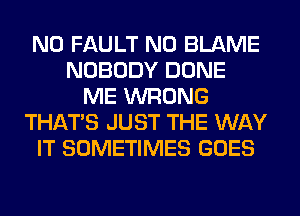 N0 FAULT N0 BLAME
NOBODY DONE
ME WRONG
THAT'S JUST THE WAY
IT SOMETIMES GOES