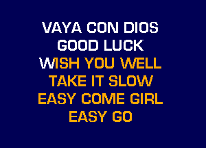 VAYA CON DIOS
GOOD LUCK
WSH YOU WELL

TAKE IT SLOW
EASY COME GIRL
EASY G0