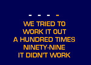 WE TRIED TO
WORK IT OUT
A HUNDRED TIMES
NlNETY-NINE
IT DIDN'T WORK