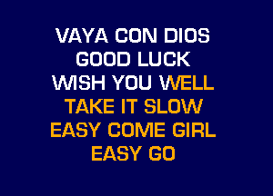 VAYA CON DIOS
GOOD LUCK
WSH YOU WELL

TAKE IT SLOW
EASY COME GIRL
EASY G0