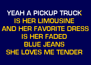 YEAH A PICKUP TRUCK
IS HER LIMOUSINE
AND HER FAVORITE DRESS
IS HER FADED
BLUE JEANS
SHE LOVES ME TENDER