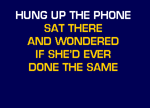 HUNG UP THE PHONE
SAT THERE
AND WONDERED
IF SHED EVER
DONE THE SAME