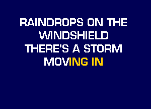 RAINDROPS ON THE
'WINDSHIELD
THERE'S A STORM

MOVING IN