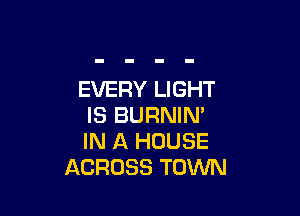 EVERY LIGHT

IS BURNIN'
IN A HOUSE
ACROSS TOWN