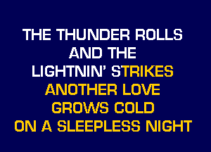 THE THUNDER ROLLS
AND THE
LIGHTNIN' STRIKES
ANOTHER LOVE
GROWS COLD
ON A SLEEPLESS NIGHT