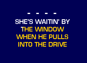 SHE'S WAITIN' BY
THE WNDDW
1Wl-iEN HE PULLS
INTO THE DRIVE

g