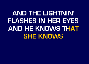 AND THE LIGHTNIN'
FLASHES IN HER EYES
AND HE KNOWS THAT

SHE KNOWS