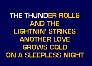 THE THUNDER ROLLS
AND THE
LIGHTNIN' STRIKES
ANOTHER LOVE
GROWS COLD
ON A SLEEPLESS NIGHT