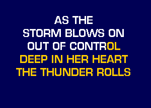 AS THE
STORM BLOWS 0N
OUT OF CONTROL
DEEP IN HER HEART
THE THUNDER ROLLS