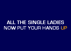 ALL THE SINGLE LADIES
NOW PUT YOUR HANDS UP