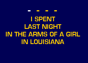 I SPENT
LAST NIGHT

IN THE ARMS OF A GIRL
IN LOUISIANA