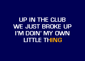 UP IN THE CLUB
WE JUST BROKE UP
I'M DOIN' MY OWN

LITTLE THING

g