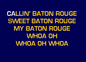 CALLIN' BATON ROUGE
SWEET BATON ROUGE
MY BATON ROUGE
VVHOA 0H
VVHOA 0H VVHOA