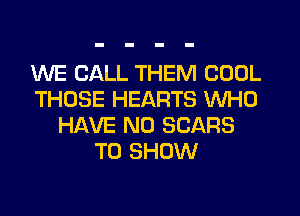 WE CALL THEM COOL
THOSE HEARTS WHO
HAVE NO SCARS
TO SHOW