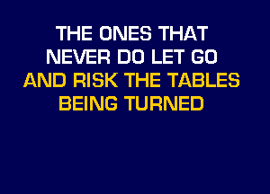 THE ONES THAT
NEVER DO LET GO
AND RISK THE TABLES
BEING TURNED