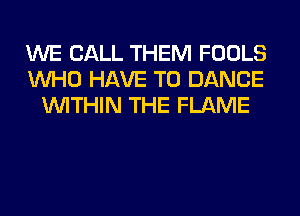 WE CALL THEM FOOLS
WHO HAVE TO DANCE
WITHIN THE FLAME