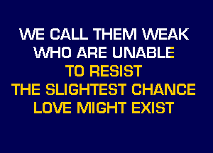 WE CALL THEM WEAK
WHO ARE UNABLE
TO RESIST
THE SLIGHTEST CHANCE
LOVE MIGHT EXIST