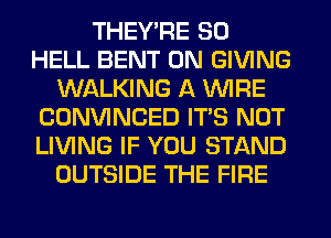 THEY'RE SO
HELL BENT 0N GIVING
WALKING A WIRE
CONVINCED ITS NOT
LIVING IF YOU STAND
OUTSIDE THE FIRE