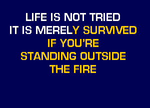 LIFE IS NOT TRIED
IT IS MERELY SURVIVED
IF YOU'RE
STANDING OUTSIDE
THE FIRE