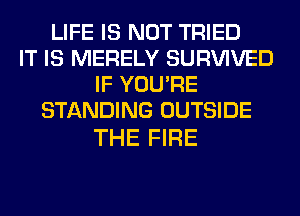 LIFE IS NOT TRIED
IT IS MERELY SURVIVED
IF YOU'RE
STANDING OUTSIDE

THE FIRE