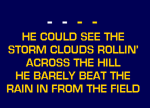 HE COULD SEE THE
STORM CLOUDS ROLLIN'
ACROSS THE HILL
HE BARELY BEAT THE
RAIN IN FROM THE FIELD