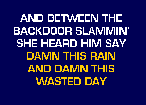 AND BETWEEN THE
BACKDOOR SLAMMIM
SHE HEARD HIM SAY
DAMN THIS RAIN
AND DAMN THIS
WASTED DAY