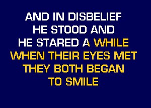 AND IN DISBELIEF
HE STOOD AND
HE STARED A WHILE
WHEN THEIR EYES MET
THEY BOTH BEGAN
T0 SMILE