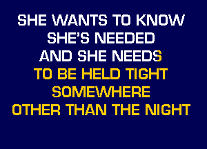 SHE WANTS TO KNOW
SHE'S NEEDED
AND SHE NEEDS
TO BE HELD TIGHT
SOMEINHERE
OTHER THAN THE NIGHT