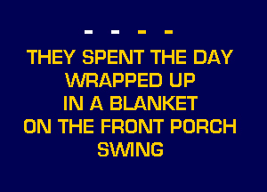 THEY SPENT THE DAY
WRAPPED UP
IN A BLANKET
ON THE FRONT PORCH
SINlNG