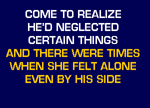 COME TO REALIZE
HE'D NEGLECTED
CERTAIN THINGS
AND THERE WERE TIMES
WHEN SHE FELT ALONE
EVEN BY HIS SIDE