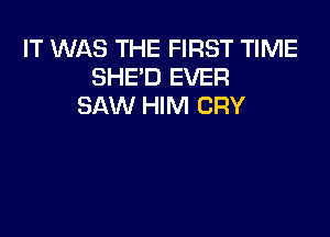 IT WAS THE FIRST TIME
SHE'D EVER
SAW HIM CRY