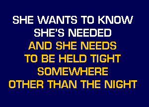 SHE WANTS TO KNOW
SHE'S NEEDED
AND SHE NEEDS
TO BE HELD TIGHT
SOMEINHERE
OTHER THAN THE NIGHT