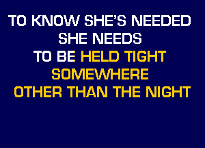 TO KNOW SHE'S NEEDED
SHE NEEDS
TO BE HELD TIGHT
SOMEINHERE
OTHER THAN THE NIGHT