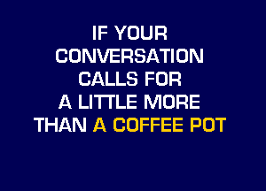 IF YOUR
CONVERSATION
CALLS FOR

A LITTLE MORE
THAN A COFFEE POT