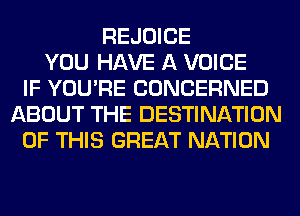 REJOICE
YOU HAVE A VOICE
IF YOU'RE CONCERNED
ABOUT THE DESTINATION
OF THIS GREAT NATION