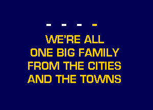 WE'RE ALL
ONE BIG FAMILY

FROM THE CITIES
AND THE TOWNS