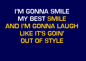I'M GONNA SMILE
MY BEST SMILE
AND I'M GONNA LAUGH
LIKE ITS GOIN'
OUT OF STYLE