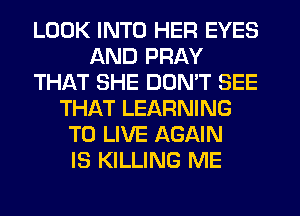 LOOK INTO HER EYES
AND PRAY
THAT SHE DON'T SEE
THAT LEARNING
TO LIVE AGAIN
IS KILLING ME