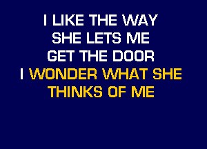 I LIKE THE WAY
SHE LETS ME
GET THE DOOR
I WONDER WHAT SHE
THINKS OF ME

g