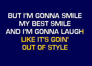 BUT I'M GONNA SMILE
MY BEST SMILE
AND I'M GONNA LAUGH
LIKE ITS GOIN'
OUT OF STYLE