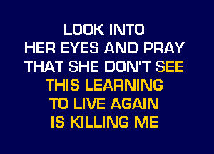 LOOK INTO
HER EYES AND PRAY
THAT SHE DON'T SEE
THIS LEARNING
TO LIVE AGAIN
IS KILLING ME