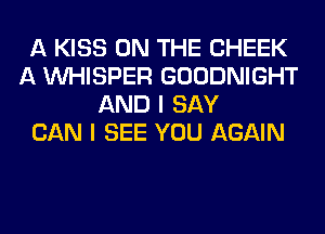 A KISS ON THE CHEEK
A VVHISPER GOODNIGHT
AND I SAY
CAN I SEE YOU AGAIN