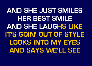 AND SHE JUST SMILES
HER BEST SMILE
AND SHE LAUGHS LIKE
ITS GOIN' OUT OF STYLE
LOOKS INTO MY EYES
AND SAYS WE'LL SEE