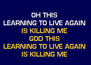 0H THIS
LEARNING TO LIVE AGAIN
IS KILLING ME
GOD THIS
LEARNING TO LIVE AGAIN
IS KILLING ME