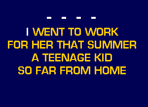 I WENT TO WORK
FOR HER THAT SUMMER
A TEENAGE KID
SO FAR FROM HOME