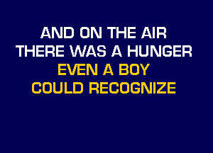 AND ON THE AIR
THERE WAS A HUNGER
EVEN A BOY
COULD RECOGNIZE