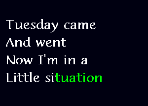 Tuesday came
And went

Now I'm in a
Little situation