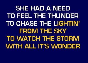 SHE HAD A NEED
TO FEEL THE THUNDER
T0 CHASE THE LIGHTIN'
FROM THE SKY
TO WATCH THE STORM
WITH ALL ITS WONDER