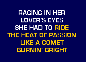 RAGING IN HER
LOVER'S EYES
SHE HAD TO RIDE
THE HEAT 0F PASSION
LIKE A COMET
BURNIN' BRIGHT